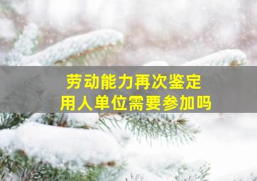 劳动能力再次鉴定 用人单位需要参加吗